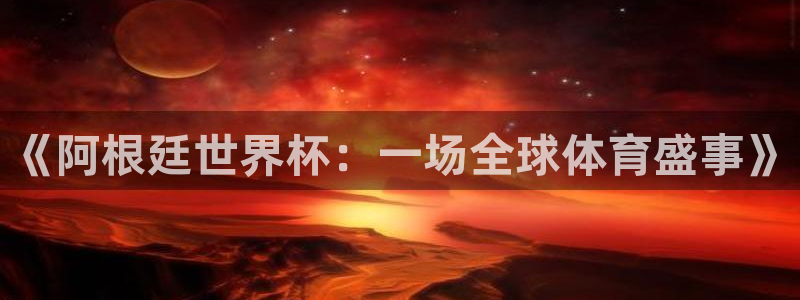 世界杯对阵图2026：《阿根廷世界杯：一场全球体育盛事》